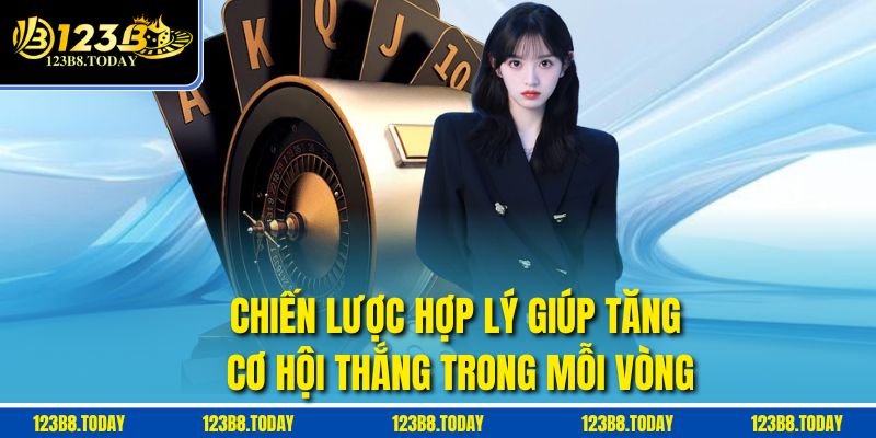 Chiến lược hợp lý giúp tăng cơ hội thắng trong mỗi vòng