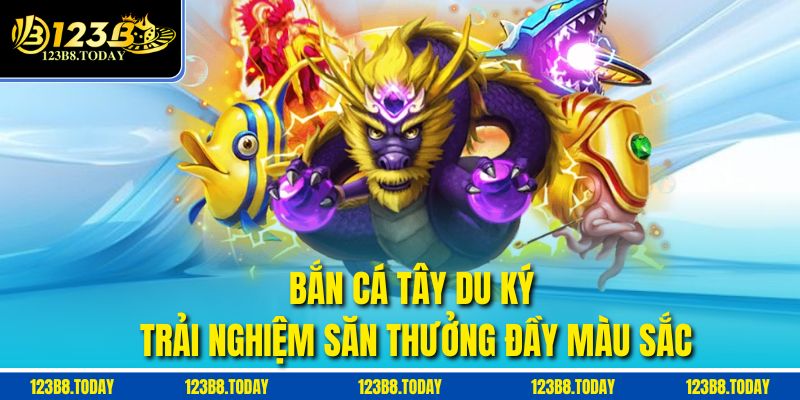 Bắn Cá Tây Du Ký – Trải Nghiệm Săn Thưởng Đầy Màu Sắc
